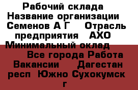 Рабочий склада › Название организации ­ Семенов А.Г. › Отрасль предприятия ­ АХО › Минимальный оклад ­ 18 000 - Все города Работа » Вакансии   . Дагестан респ.,Южно-Сухокумск г.